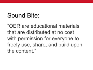 Sound Bite:
“OER are educational materials
that are distributed at no cost
with permission for everyone to
freely use, share, and build upon
the content.”
 