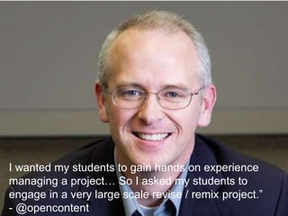 I wanted my students to gain hands on experience
managing a project… So I asked my students to
engage in a very large scale revise / remix project.”
- @opencontent
 