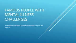 FAMOUS PEOPLE WITH
MENTAL ILLNESS
CHALLENGES
Assembled by elianna james from an article by WCVB
Boston
 