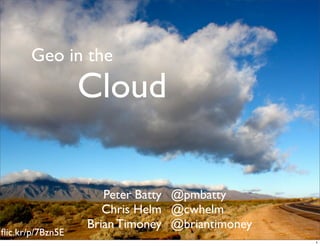 Geo in the
                  Cloud

                     Peter Batty @pmbatty
                     Chris Helm @cwhelm
                  Brian Timoney @briantimoney
ﬂic.kr/p/7Bzn5E
                                                1
 