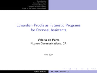 Introduction
Edwardian Proofs
Futuristic Programs
Categorical Proof Theory
Back to the future: Linear Logic
Edwardian Proofs as Futuristic Programs
for Personal Assistants
Valeria de Paiva
Nuance Communications, CA
May, 2014
Valeria de Paiva ASL 2014 – Boulder, CO
 
