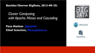 Boulder/Denver BigData, 2013-09-25:
Cluster Computing
with Apache Mesos and Cascading
Paco Nathan @pacoid
Chief Scientist, Mesosphere.io
 