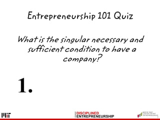 DISCIPLINED
ENTREPRENEURSHIP
Entrepreneurship 101 Quiz
5
What is the singular necessary and
sufficient condition to have a
company?
1.
 