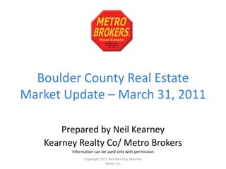 Boulder County Real Estate Market Update – March 31, 2011 Prepared by Neil Kearney Kearney Realty Co/ Metro Brokers Information can be used only with permission Copyright 2011 Neil Kearney, Kearney Realty Co. 