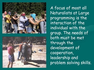 A focus of most all Naturalists at Large programming is the interaction of the individual with the group. The needs of both must be met through the development of cooperation, leadership and problem solving skills.   