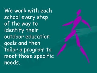 We work with each school every step of the way to identify their outdoor education goals and then tailor a program to meet those specific needs.  