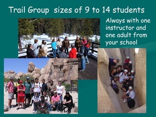 Trail Group  sizes of 9 to 14 students Always with one instructor and one adult from your school 