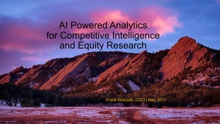 AI Powered Analytics
for Competitive Intelligence
and Equity Research
Frank Walczak, CGO | May 2017
 