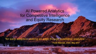 AI Powered Analytics
for Competitive Intelligence
and Equity Research
Frank Walczak, CGO | May 2017
“for early adopters seeking an edge through qualitative analytics”
 