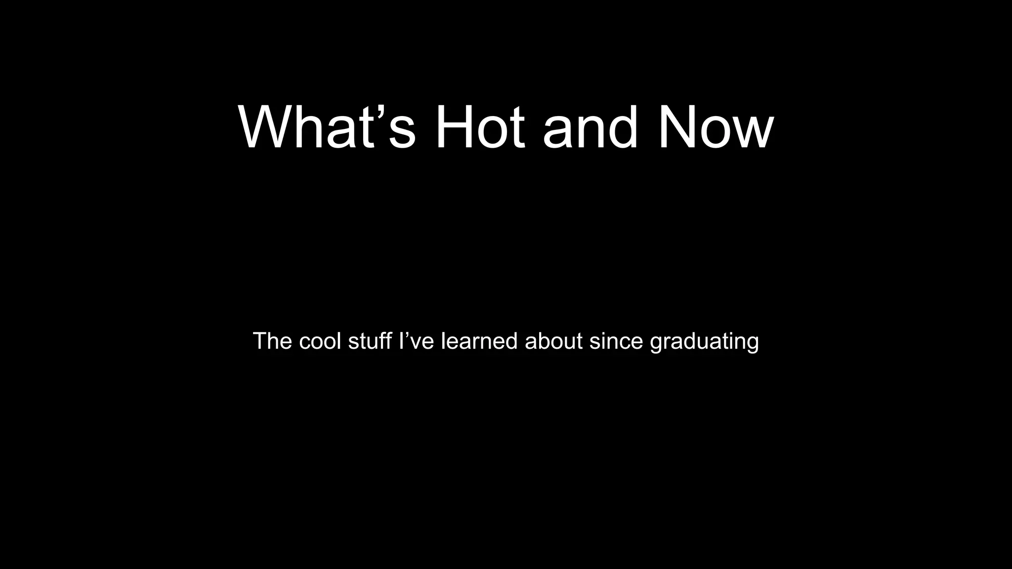 What’s Hot and Now
The cool stuff I’ve learned about since graduating
 