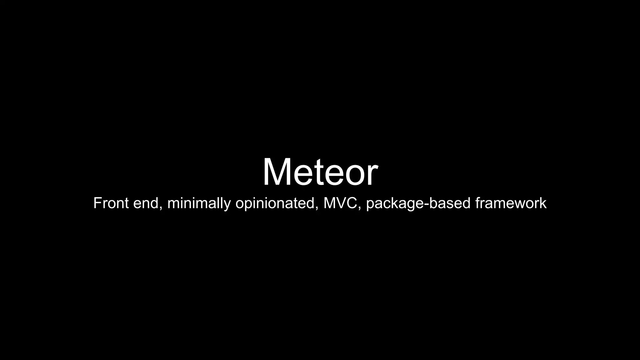 Meteor
Front end, minimally opinionated, MVC, package-based framework
 