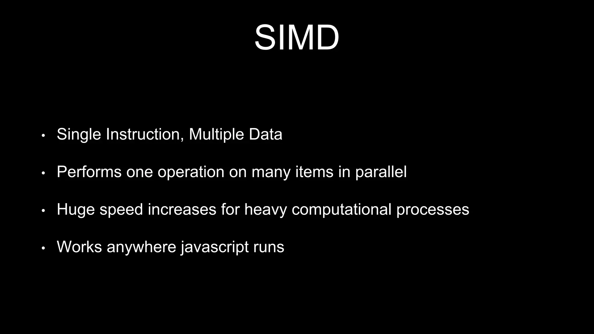 SIMD
• Single Instruction, Multiple Data
• Performs one operation on many items in parallel
• Huge speed increases for heavy computational processes
• Works anywhere javascript runs
 
