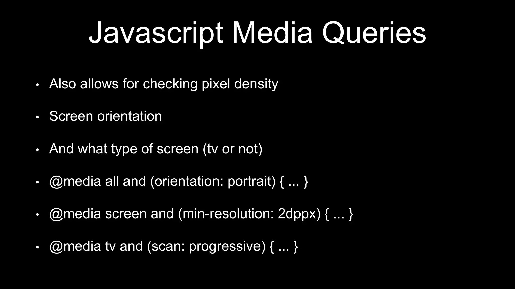 Javascript Media Queries
• Also allows for checking pixel density
• Screen orientation
• And what type of screen (tv or not)
• @media all and (orientation: portrait) { ... }
• @media screen and (min-resolution: 2dppx) { ... }
• @media tv and (scan: progressive) { ... }
 