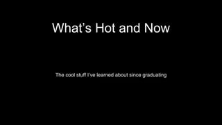 What’s Hot and Now
The cool stuff I’ve learned about since graduating
 