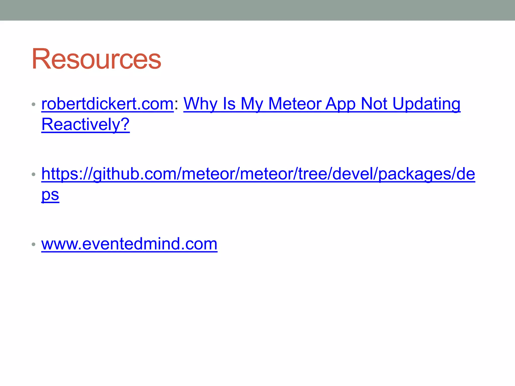 Resources
• robertdickert.com: Why Is My Meteor App Not Updating
Reactively?
• https://github.com/meteor/meteor/tree/devel/packages/de
ps
• www.eventedmind.com
 
