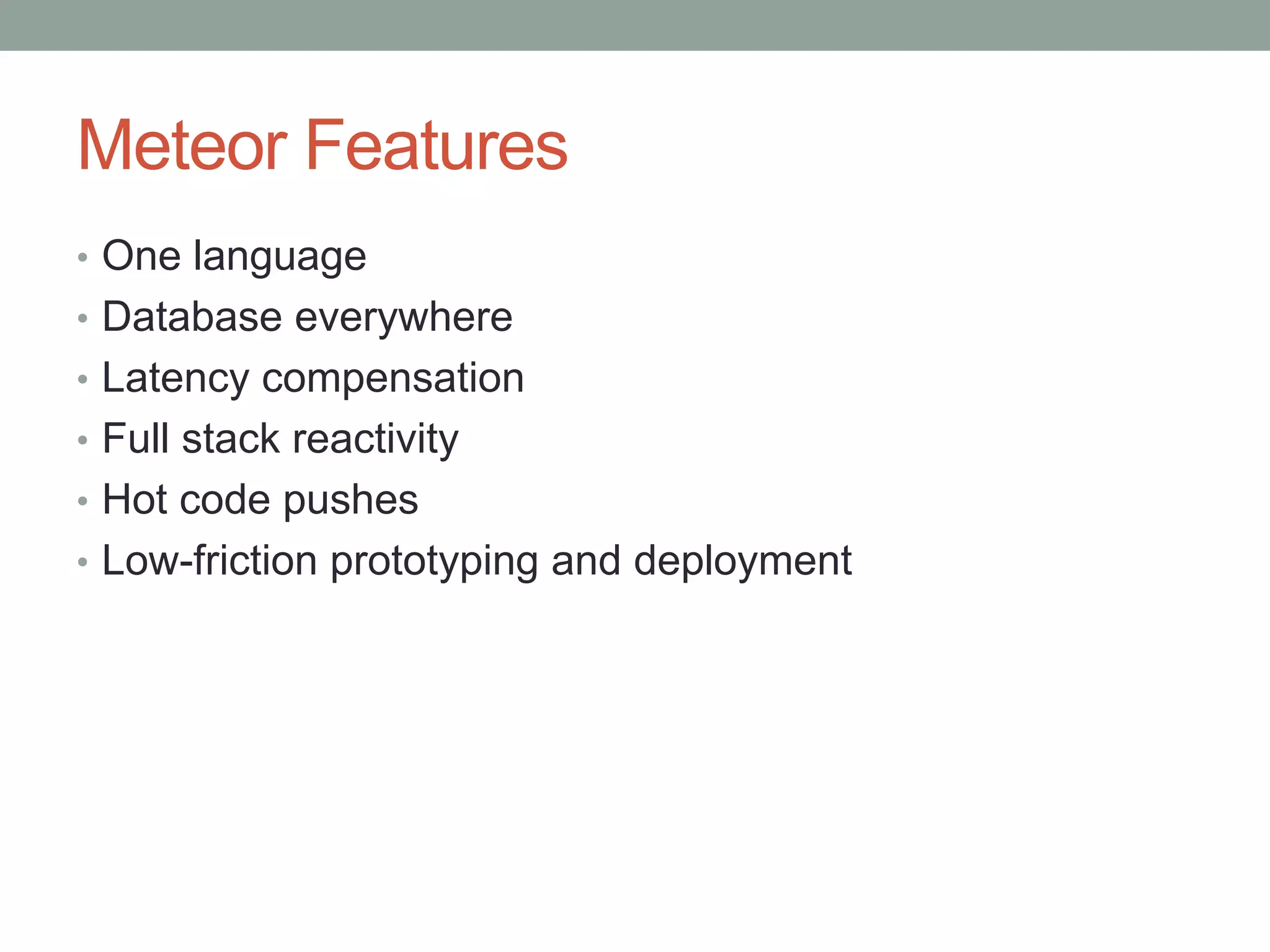 Meteor Features
• One language
• Database everywhere
• Latency compensation
• Full stack reactivity
• Hot code pushes
• Low-friction prototyping and deployment
 