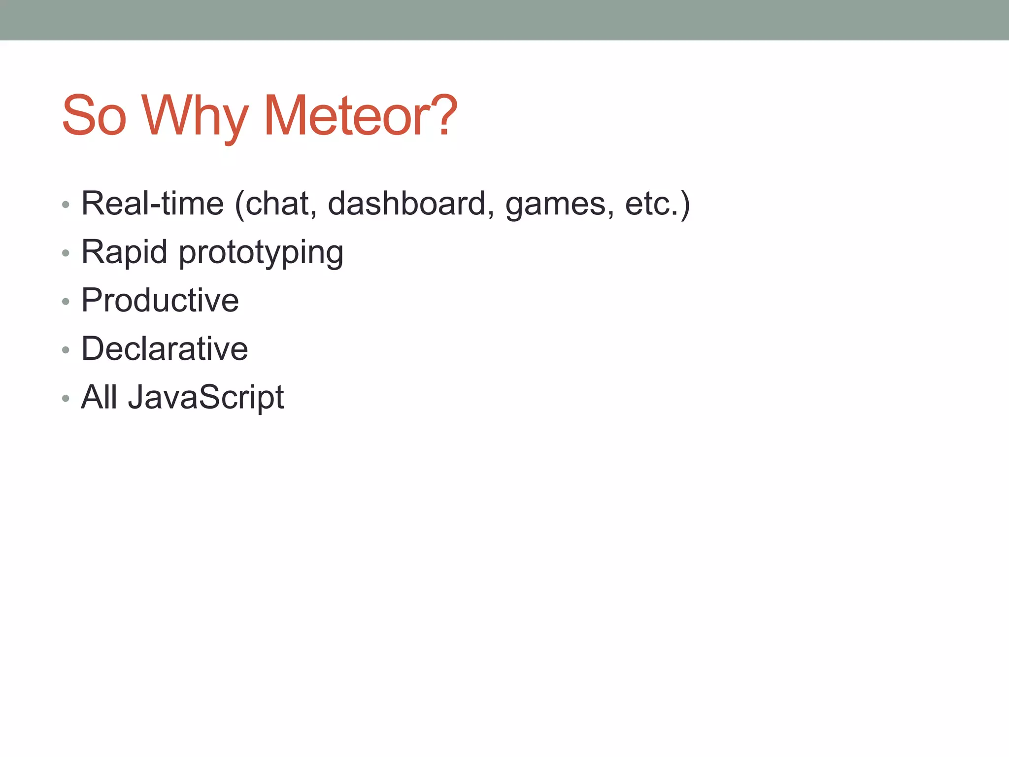 So Why Meteor?
• Real-time (chat, dashboard, games, etc.)
• Rapid prototyping
• Productive
• Declarative
• All JavaScript
 