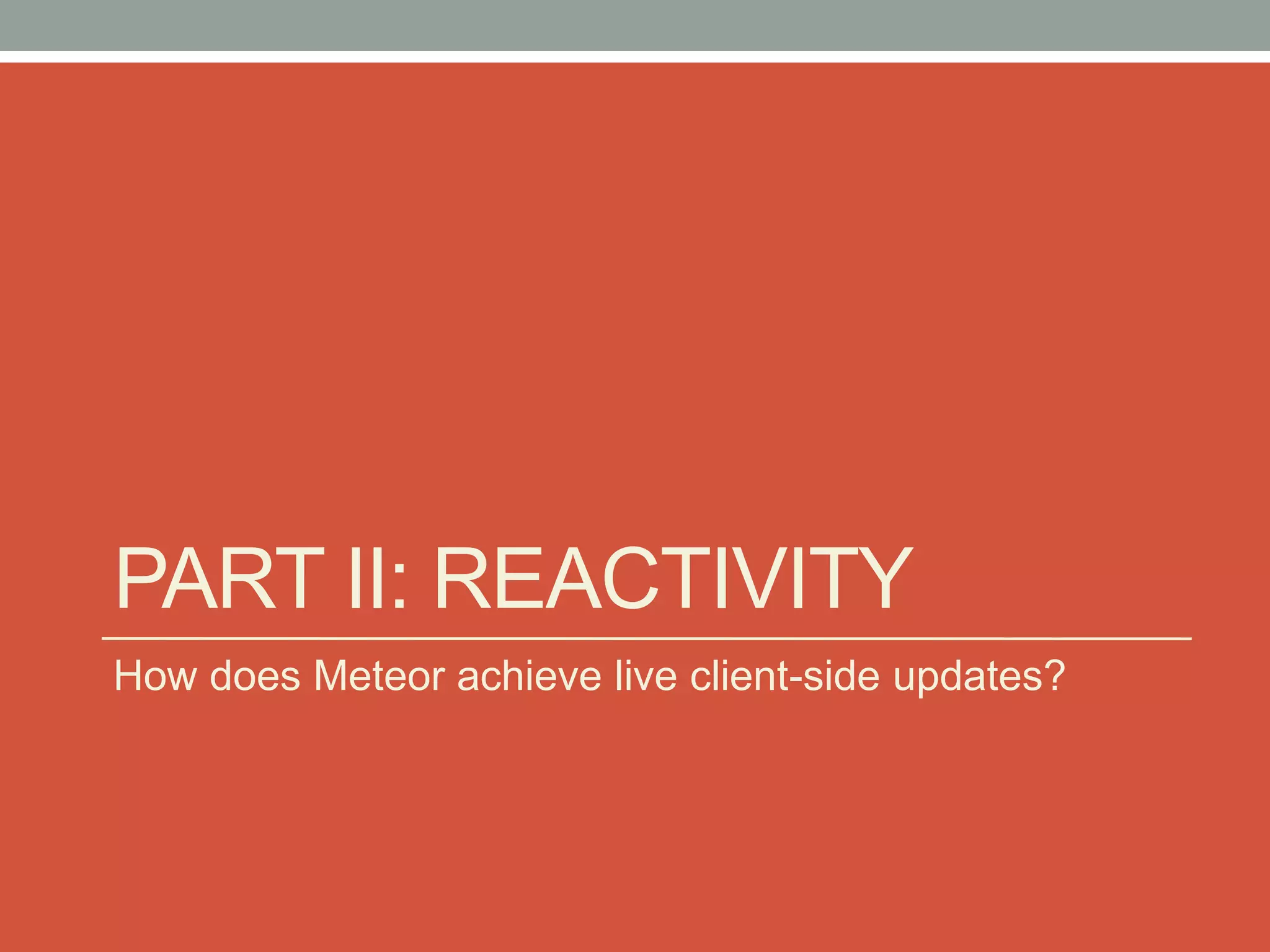 PART II: REACTIVITY
How does Meteor achieve live client-side updates?
 