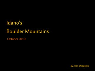Idaho’s
Boulder Mountains
October 2010
By Allen Shropshire
By Allen Shropshire
 
