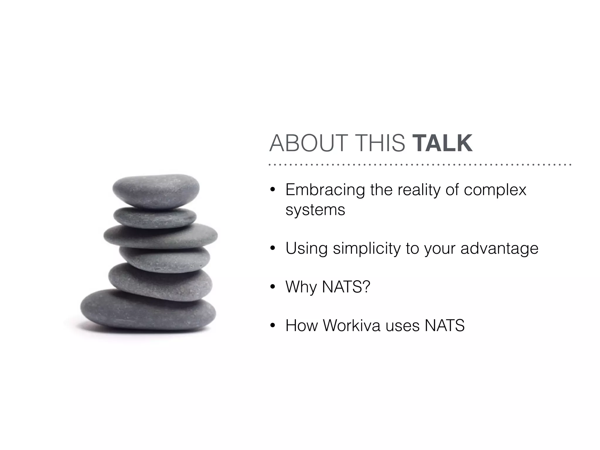 • Embracing the reality of complex
systems
• Using simplicity to your advantage
• Why NATS?
• How Workiva uses NATS
ABOUT THIS TALK
 