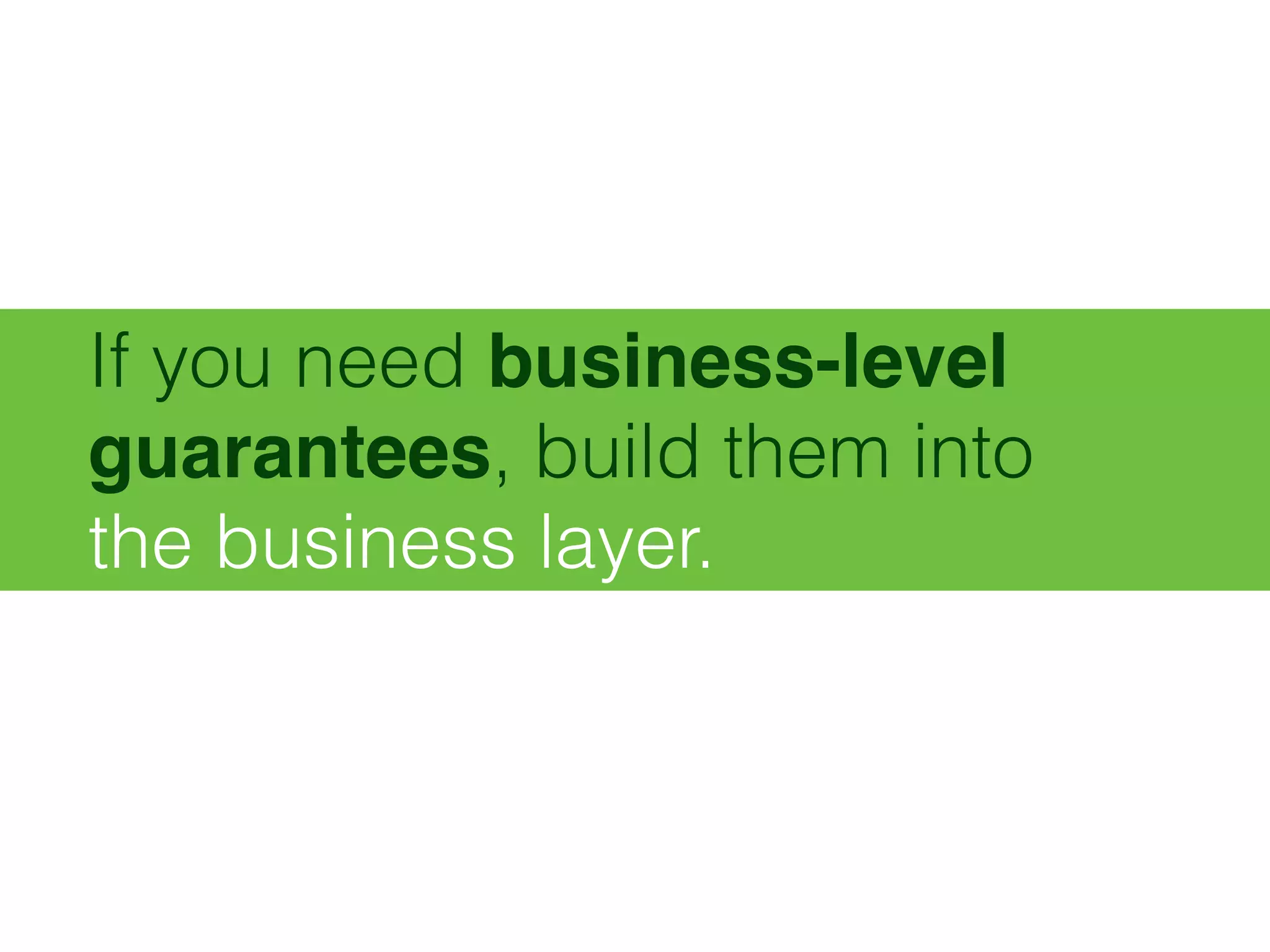 If you need business-level
guarantees, build them into 
the business layer.
 