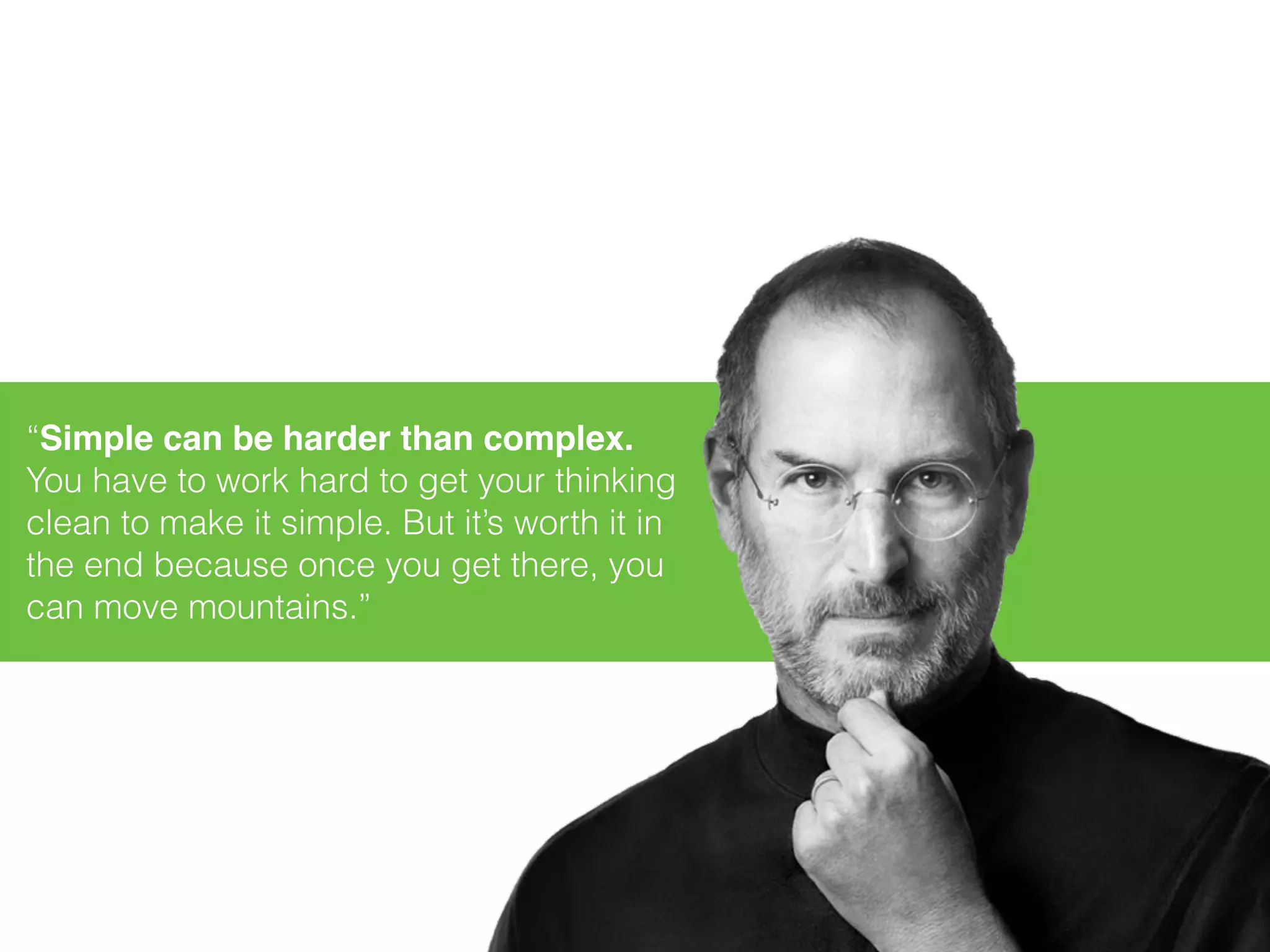 “Simple can be harder than complex.
You have to work hard to get your thinking
clean to make it simple. But it’s worth it in
the end because once you get there, you
can move mountains.”
 