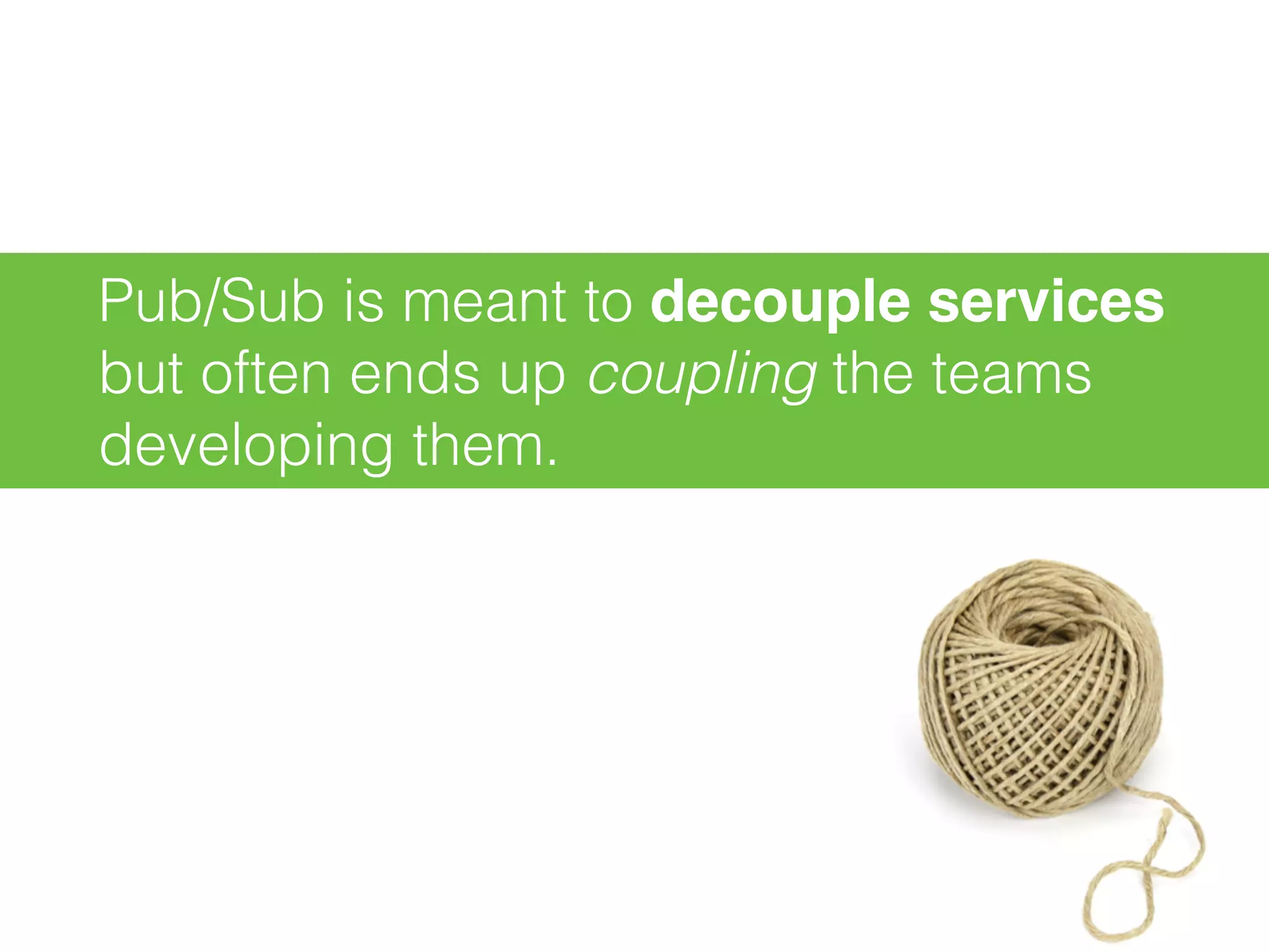Pub/Sub is meant to decouple services
but often ends up coupling the teams
developing them.
 