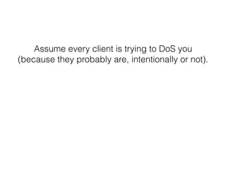 Assume every client is trying to DoS you
(because they probably are, intentionally or not).
 