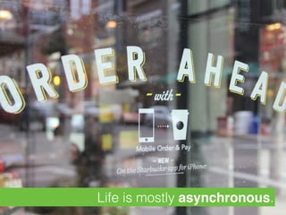 Life is mostly asynchronous.
 