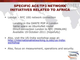 Specific ACE/TP3 network initiatives related to Africa<br />London – NYC 10G network connection<br />	Landing in the DANTE...