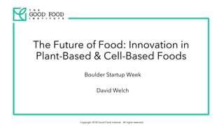 Copyright 2018 Good Food Institute. All rights reserved.
The Future of Food: Innovation in
Plant-Based & Cell-Based Foods
Boulder Startup Week
David Welch
 