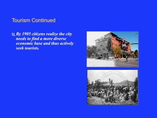 Tourism Continued 
By 1905 citizens realize the city 
needs to find a more diverse 
economic base and thus actively 
seek tourists. 
 