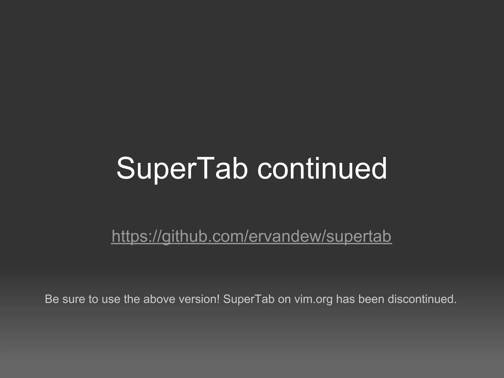 SuperTab continued

            https://github.com/ervandew/supertab


Be sure to use the above version! SuperTab on vim.org has been discontinued.
 