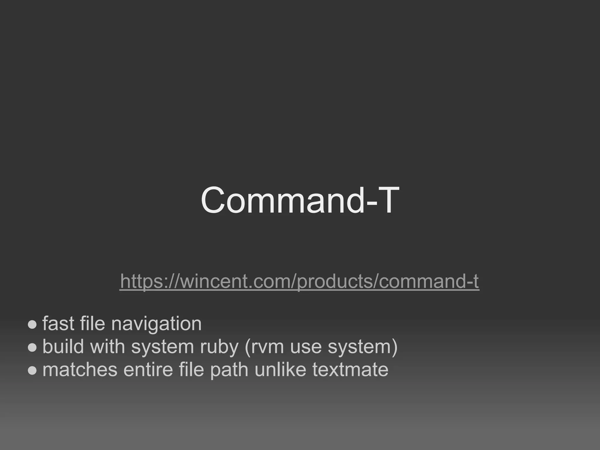 Command-T

          https://wincent.com/products/command-t

● fast file navigation
● build with system ruby (rvm use system)
● matches entire file path unlike textmate
 