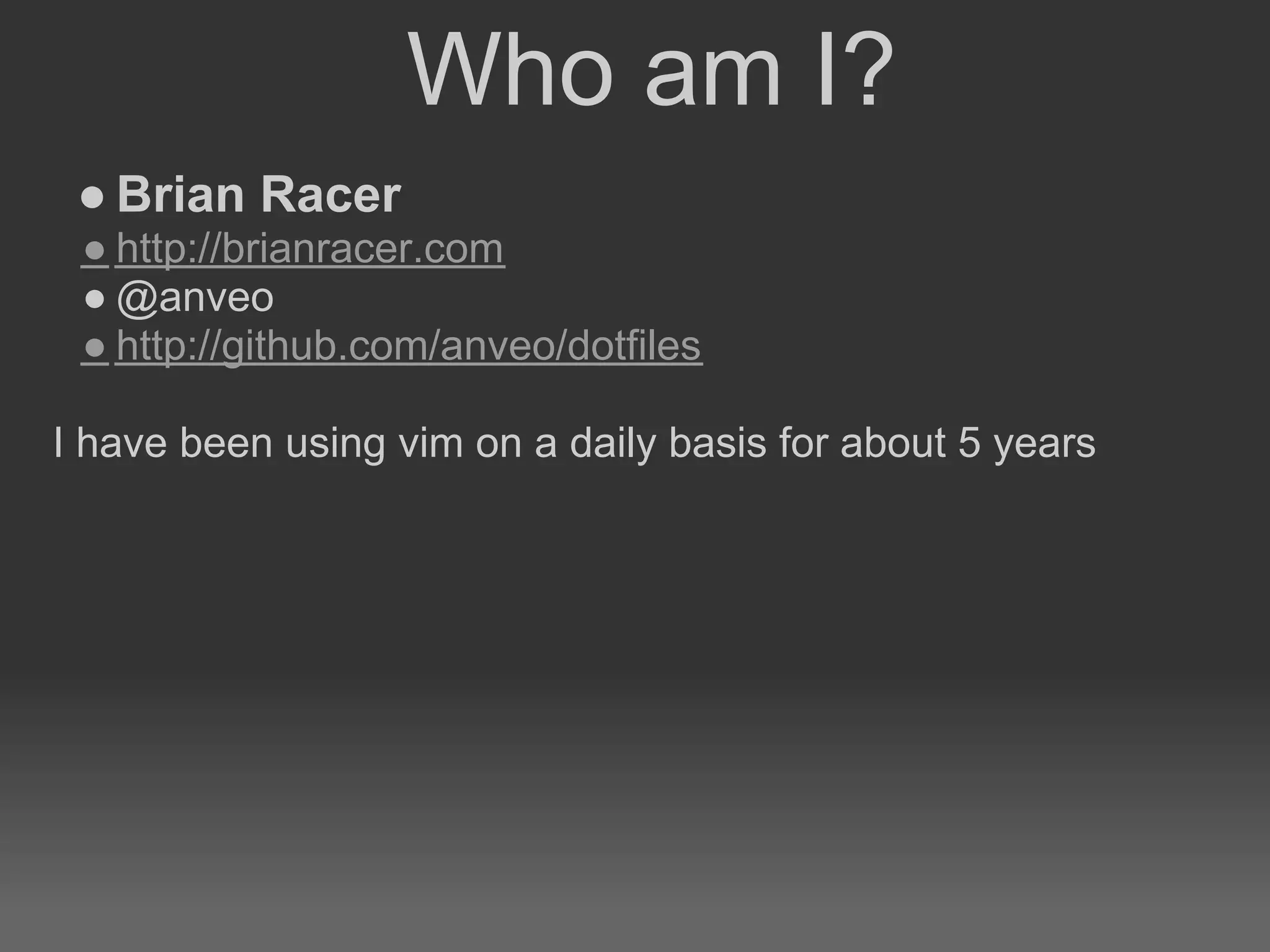 Who am I?
 ● Brian Racer
 ● http://brianracer.com
 ● @anveo
 ● http://github.com/anveo/dotfiles

I have been using vim on a daily basis for about 5 years
 