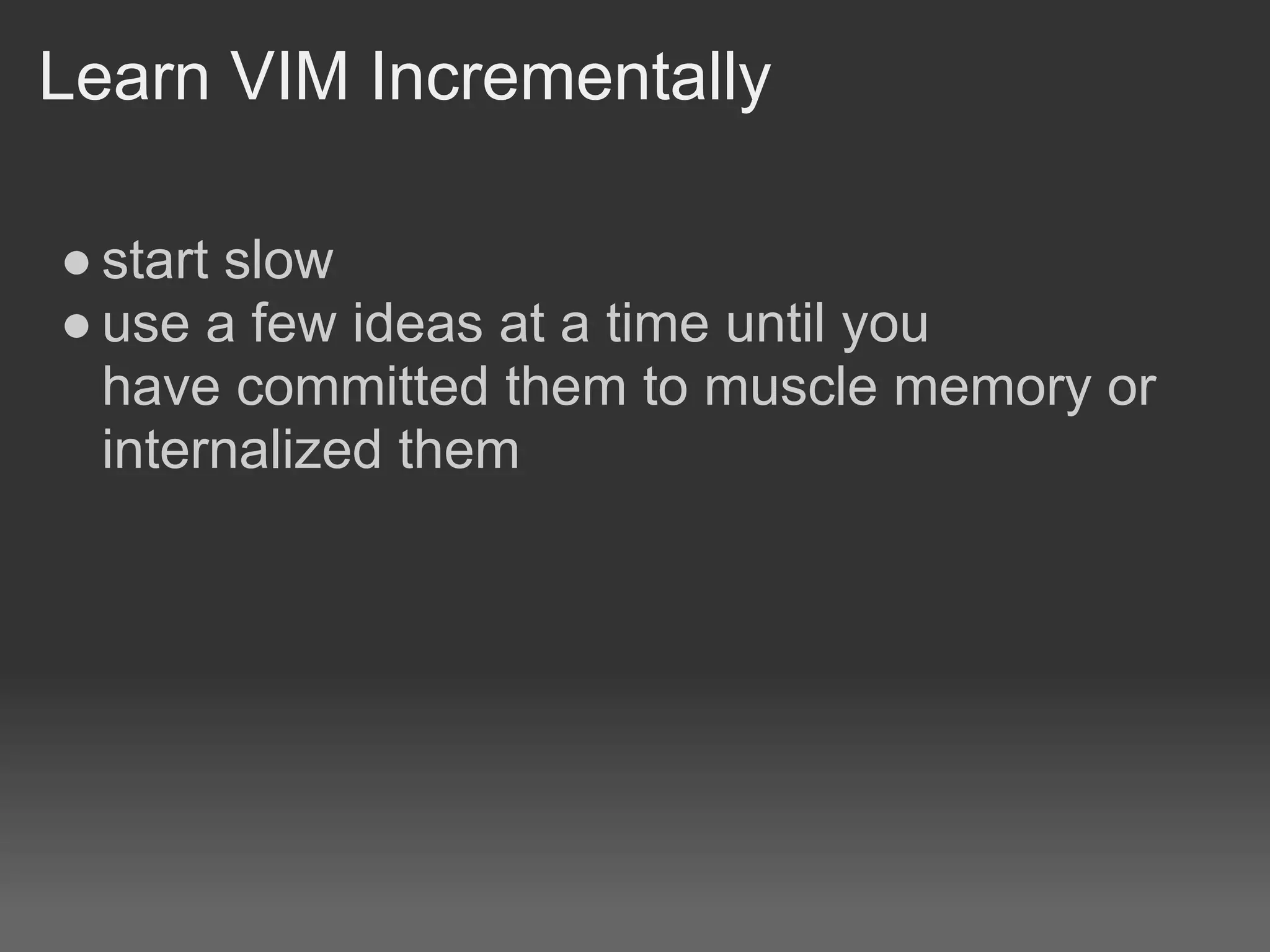 Learn VIM Incrementally

● start slow
● use a few ideas at a time until you
  have committed them to muscle memory or
  internalized them
 