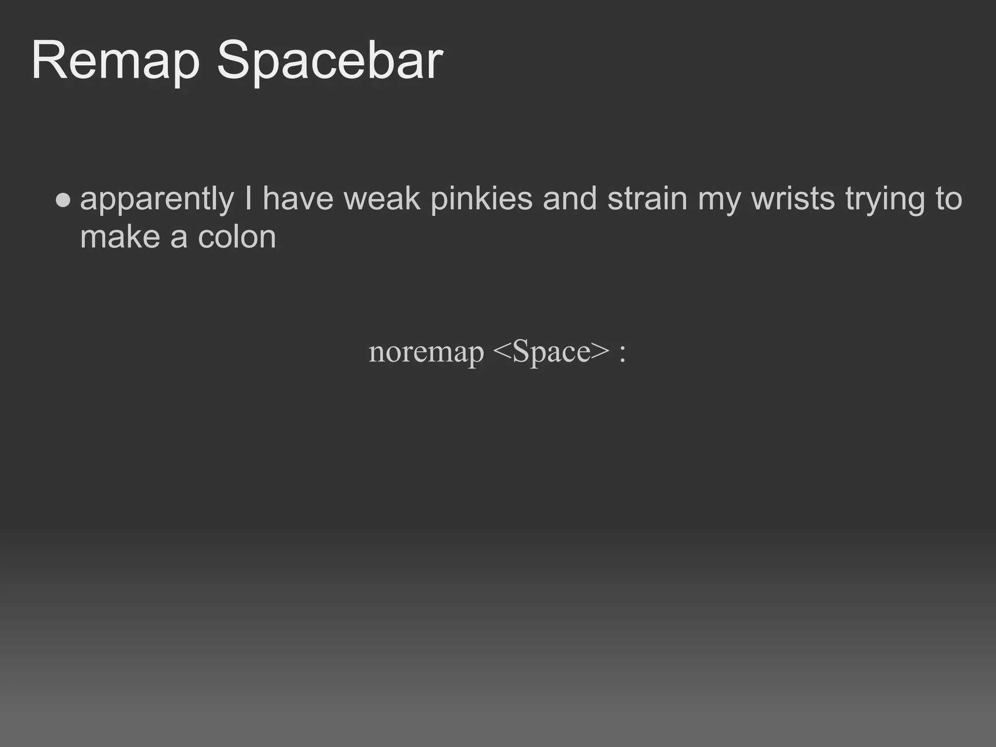 Remap Spacebar

● apparently I have weak pinkies and strain my wrists trying to
  make a colon


                     noremap <Space> :
 