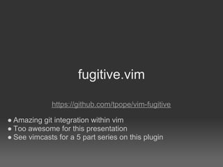 fugitive.vim

             https://github.com/tpope/vim-fugitive

● Amazing git integration within vim
● Too awesome for this presentation
● See vimcasts for a 5 part series on this plugin
 