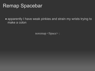 Remap Spacebar

● apparently I have weak pinkies and strain my wrists trying to
  make a colon


                     noremap <Space> :
 