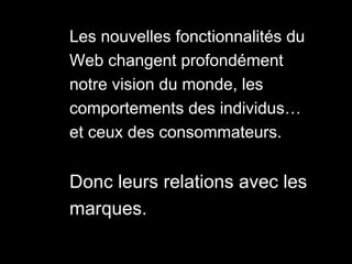 Les nouvelles fonctionnalités du  Web changent profondément notre vision du monde, les comportements des individus… et ceux des consommateurs. Donc leurs relations avec les marques. 