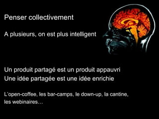 Penser collectivement A plusieurs, on est plus intelligent Un produit partagé est un produit appauvri Une idée partagée est une idée enrichie L’open-coffee, les bar-camps, le down-up, la cantine, les webinaires… 