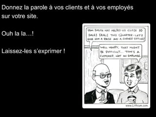 Donnez la parole à vos clients et à vos employés  sur votre site. Ouh la la…! Laissez-les s’exprimer ! 