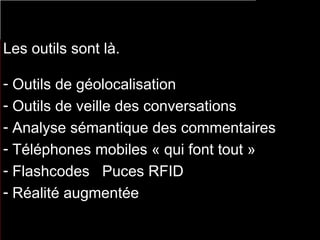 Les outils sont là.  Outils de géolocalisation Outils de veille des conversations Analyse sémantique des commentaires Téléphones mobiles « qui font tout » Flashcodes  Puces RFID Réalité augmentée 
