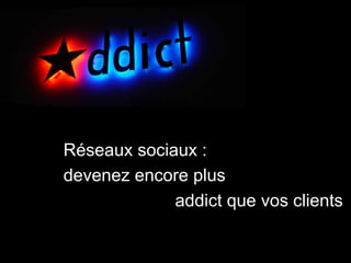 Réseaux sociaux : devenez encore plus  addict que vos clients 