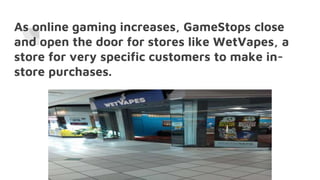 As online gaming increases, GameStops close
and open the door for stores like WetVapes, a
store for very specific customers to make in-
store purchases.
 