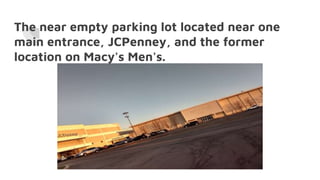 The near empty parking lot located near one
main entrance, JCPenney, and the former
location on Macy's Men's.
 