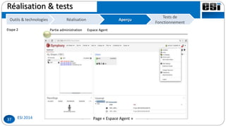37
Réalisation & tests
RéalisationOutils & technologies Réalisation
Partie administration
Page d’accueil FreePBXPage d’authentification « Administrateur »Espace Administrateur « Tableau de bord »Espace Administrateur «Configuration système»Espace Administrateur « Ajouter Compte »Page « Journal d’appels
Espace Agent
Page « Espace Agent »
Tests de
Fonctionnement
AperçuAperçu
Etape 1Etape 2
 