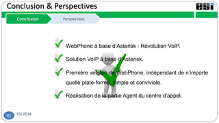 ESI 201441
Conclusion & Perspectives
Conclusion Perspectives
WebPhone à base d’Asterisk : Révolution VoIP.
Solution VoIP à base d’Asterisk.
Première version de WebPhone, indépendant de n’importe
quelle plate-forme, simple et conviviale.
Réalisation de la partie Agent du centre d’appel.
 