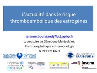 L’actualité dans le risque thromboembolique des estrogènes [email_address] Laboratoire de Génétique Moléculaire,  Pharmacogénétique et Hormonologie & INSERM U693 