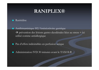 RANIPLEX®
Ranitidine
Antihistaminique H2/Antisécrétoire gastrique
prévention des lésions gastro-duodénales liées au stress + ici
utilisé comme antiallergique
Pas d’effets indésirables en perfusion unique
Administration IVD 30 minutes avant le TAXOL®
 